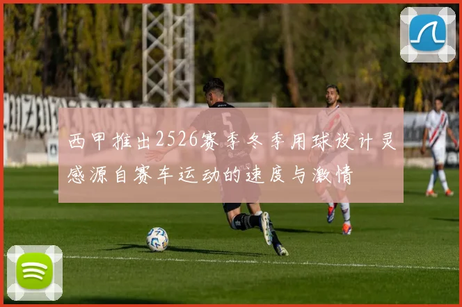 西甲推出2526赛季冬季用球设计灵感源自赛车运动的速度与激情