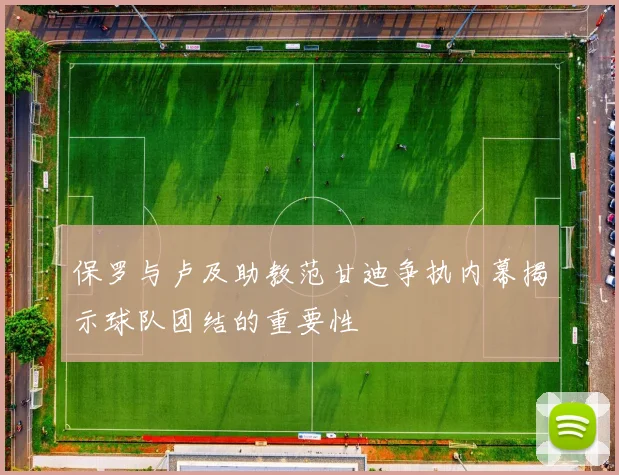 保罗与卢及助教范甘迪争执内幕揭示球队团结的重要性