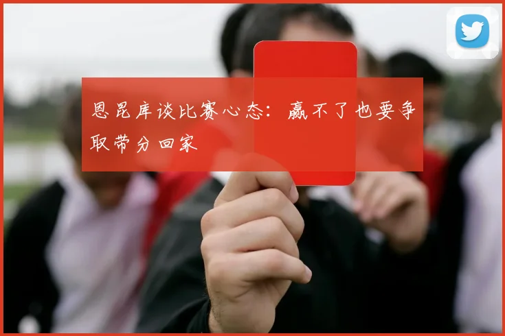 恩昆库谈比赛心态：赢不了也要争取带分回家