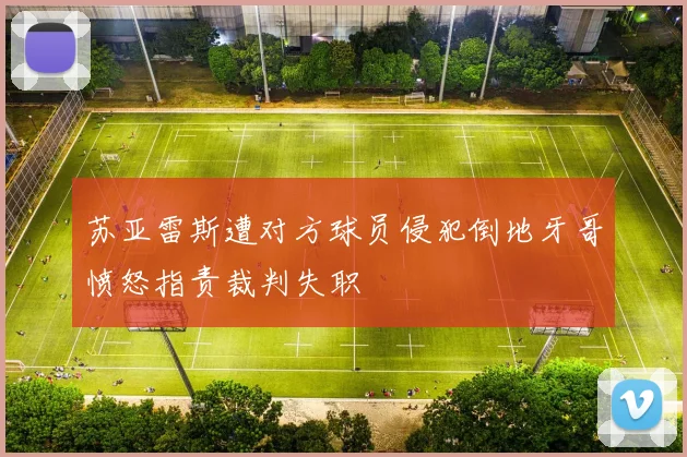 苏亚雷斯遭对方球员侵犯倒地牙哥愤怒指责裁判失职