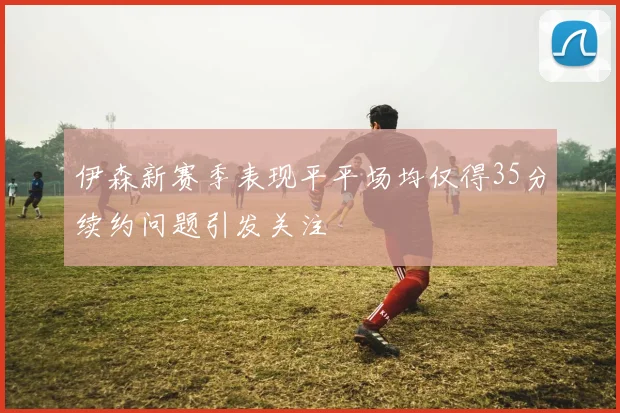 伊森新赛季表现平平场均仅得35分续约问题引发关注