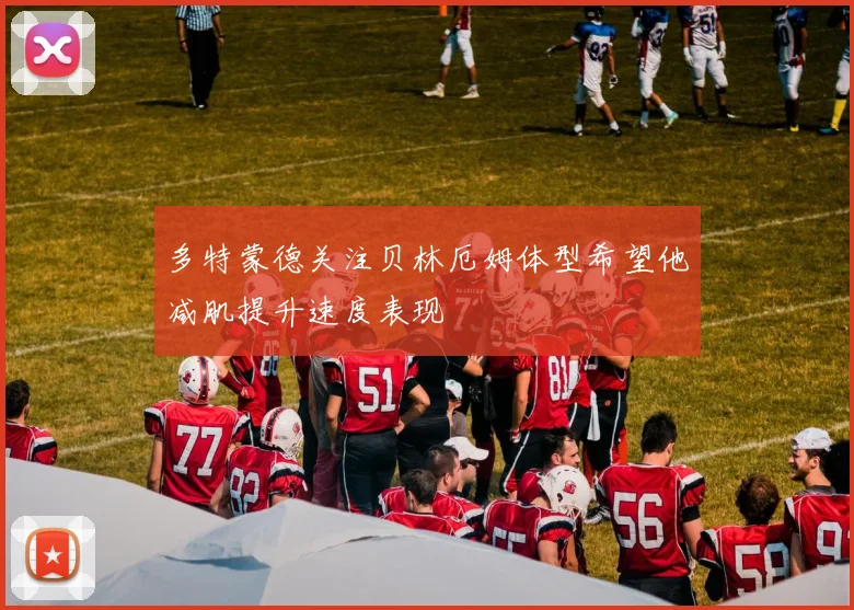 多特蒙德关注贝林厄姆体型希望他减肌提升速度表现