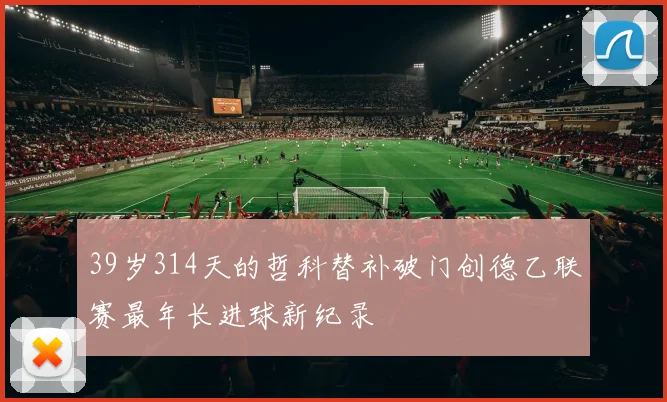 39岁314天的哲科替补破门创德乙联赛最年长进球新纪录