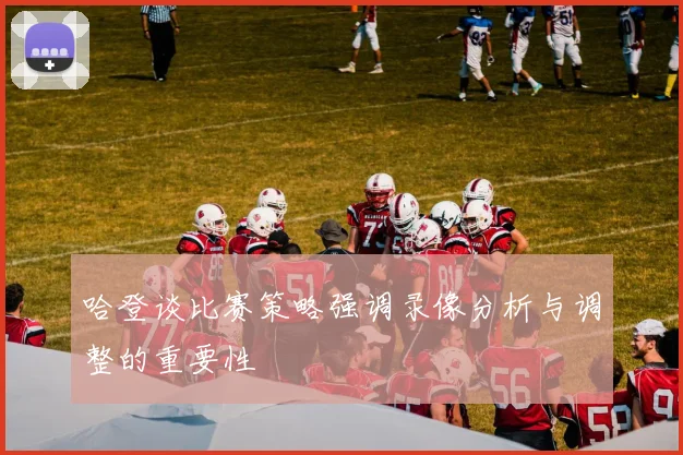 哈登谈比赛策略强调录像分析与调整的重要性