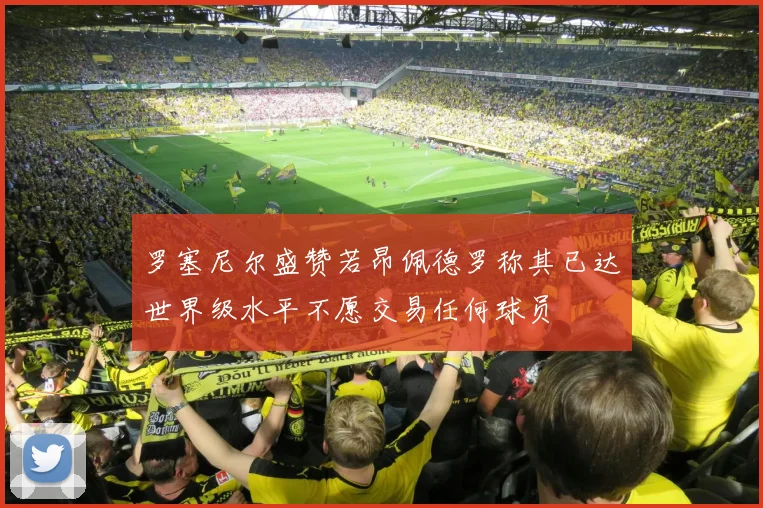 罗塞尼尔盛赞若昂佩德罗称其已达世界级水平不愿交易任何球员