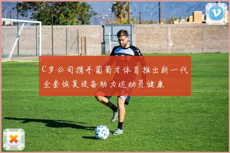 C罗公司携手葡萄牙体育推出新一代全套恢复设备助力运动员健康