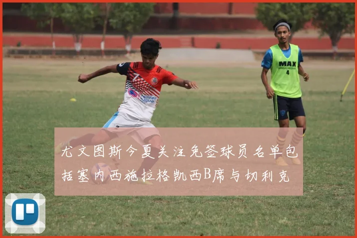尤文图斯今夏关注免签球员名单包括塞内西施拉格凯西B席与切利克