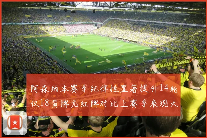 阿森纳本赛季纪律性显著提升14轮仅18黄牌无红牌对比上赛季表现大幅改善