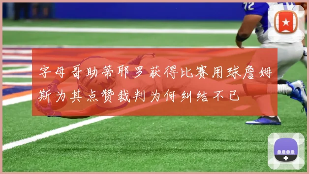 字母哥助蒂耶罗获得比赛用球詹姆斯为其点赞裁判为何纠结不已