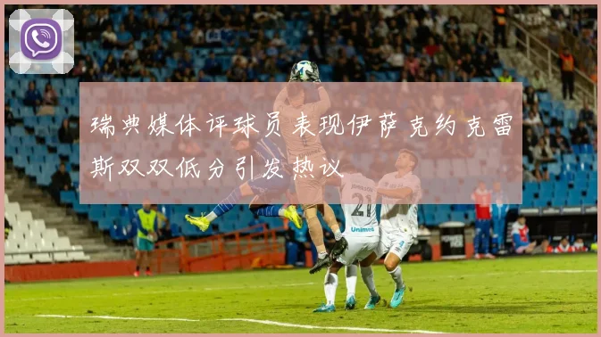 瑞典媒体评球员表现伊萨克约克雷斯双双低分引发热议
