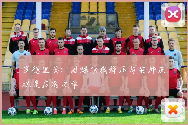 罗德里戈：进球助我释压与安帅庆祝是应有之举