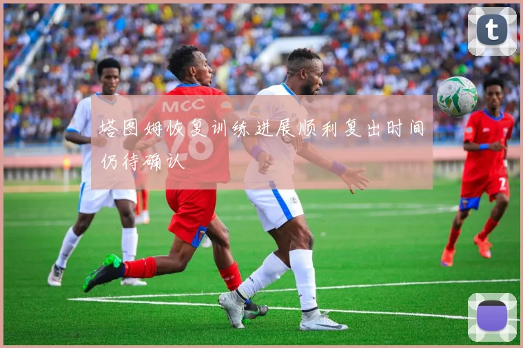 塔图姆恢复训练进展顺利复出时间仍待确认