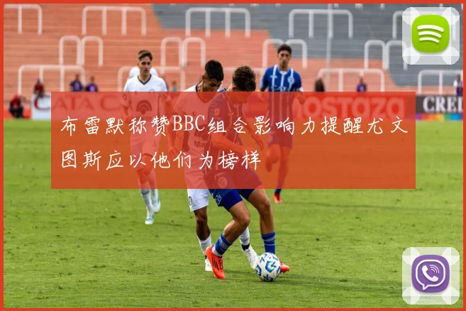 布雷默称赞BBC组合影响力提醒尤文图斯应以他们为榜样