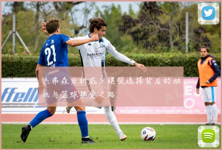 杰弗森分析威少退役选择背后的动机与篮球热爱之路