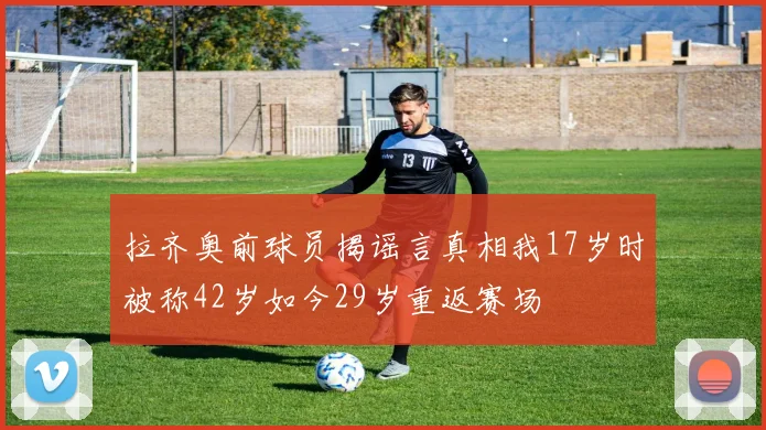 拉齐奥前球员揭谣言真相我17岁时被称42岁如今29岁重返赛场