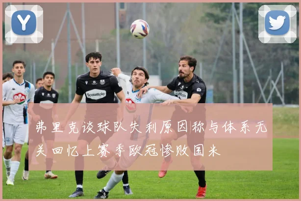 弗里克谈球队失利原因称与体系无关回忆上赛季欧冠惨败国米