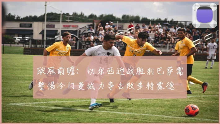 欧冠前瞻：切尔西迎战胜利巴萨需警惕冷门曼城力争击败多特蒙德