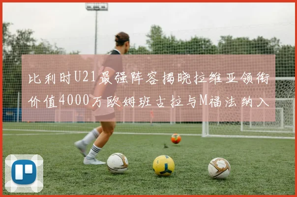 比利时U21最强阵容揭晓拉维亚领衔价值4000万欧姆班古拉与M福法纳入选