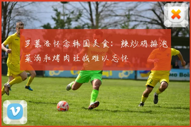 罗慕洛怀念韩国美食：辣炒鸡排泡菜汤和烤肉让我难以忘怀