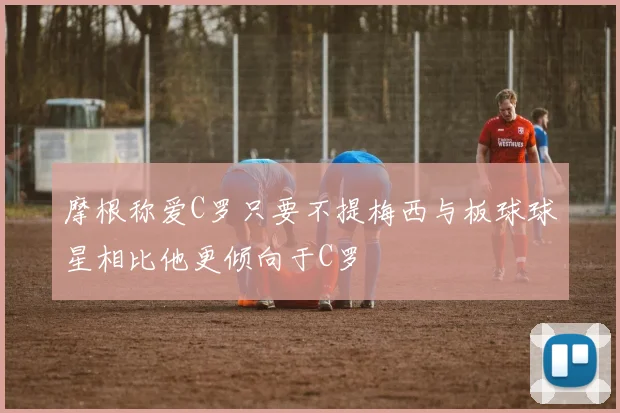 摩根称爱C罗只要不提梅西与板球球星相比他更倾向于C罗