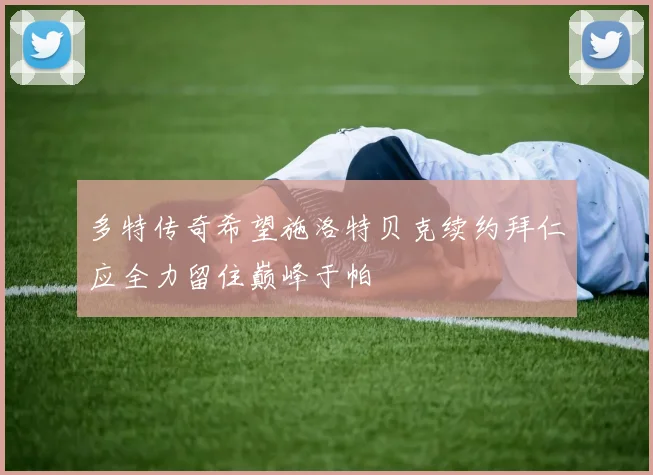 多特传奇希望施洛特贝克续约拜仁应全力留住巅峰于帕