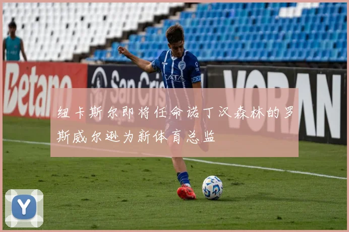 纽卡斯尔即将任命诺丁汉森林的罗斯威尔逊为新体育总监