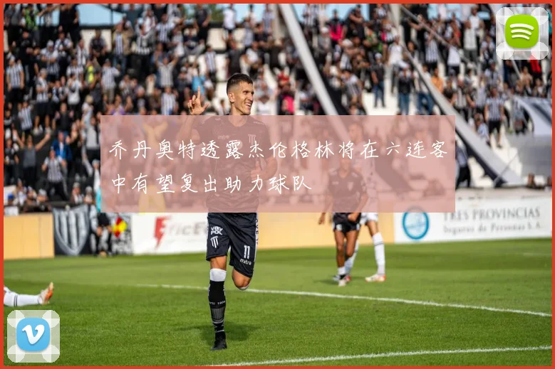 乔丹奥特透露杰伦格林将在六连客中有望复出助力球队