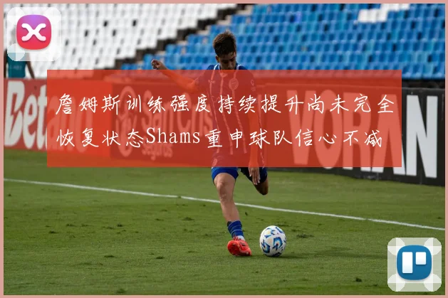 詹姆斯训练强度持续提升尚未完全恢复状态Shams重申球队信心不减