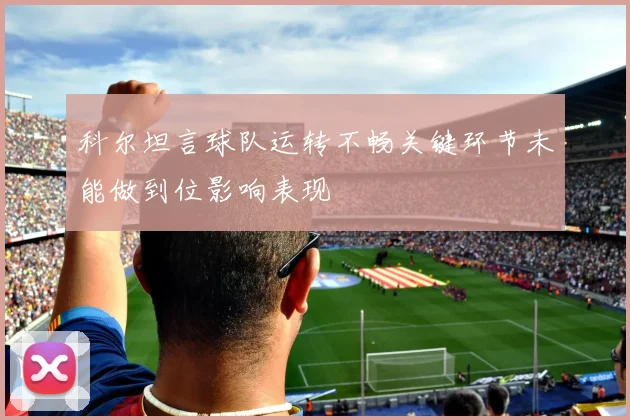 科尔坦言球队运转不畅关键环节未能做到位影响表现