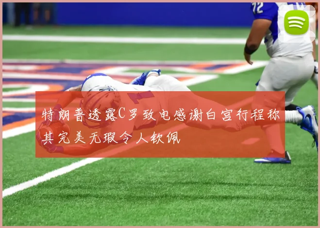 特朗普透露C罗致电感谢白宫行程称其完美无瑕令人钦佩