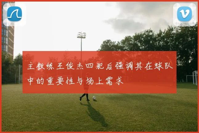 主教练王俊杰四犯后强调其在球队中的重要性与场上需求