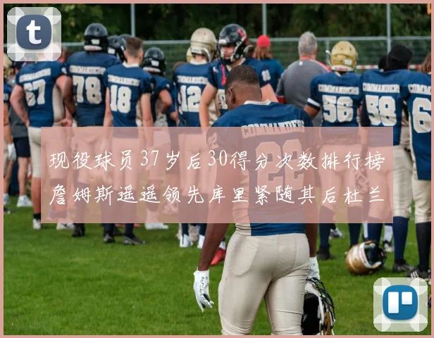 现役球员37岁后30得分次数排行榜詹姆斯遥遥领先库里紧随其后杜兰特位列第三