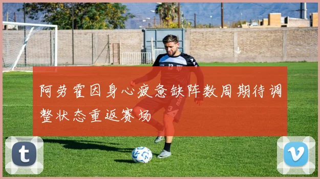 阿劳霍因身心疲惫缺阵数周期待调整状态重返赛场