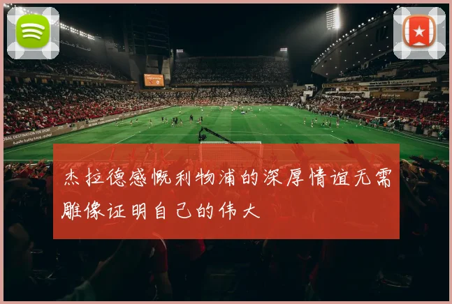杰拉德感慨利物浦的深厚情谊无需雕像证明自己的伟大