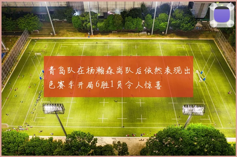 青岛队在杨瀚森离队后依然表现出色赛季开局6胜1负令人惊喜