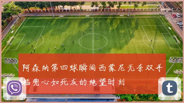 阿森纳第四球瞬间西蒙尼无奈双手插兜心如死灰的绝望时刻