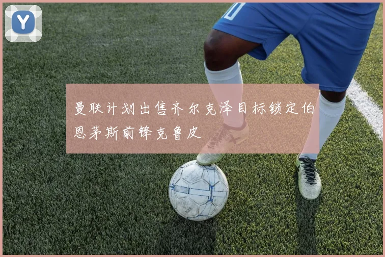 曼联计划出售齐尔克泽目标锁定伯恩茅斯前锋克鲁皮