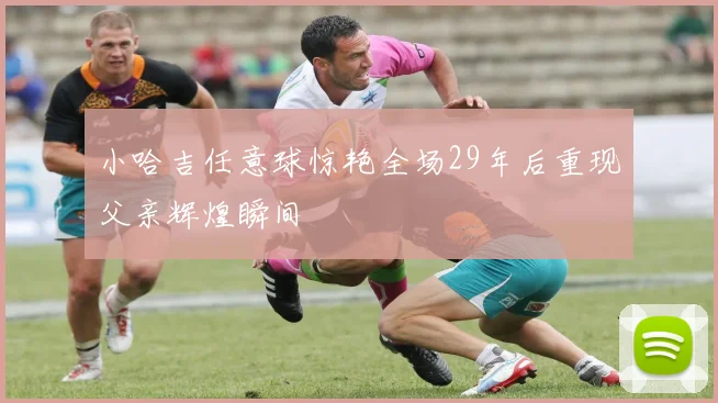 小哈吉任意球惊艳全场29年后重现父亲辉煌瞬间