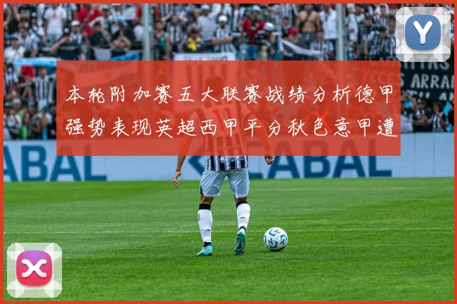 本轮附加赛五大联赛战绩分析德甲强势表现英超西甲平分秋色意甲遭遇挑战