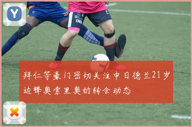 拜仁等豪门密切关注中日德兰21岁边锋奥索里奥的转会动态