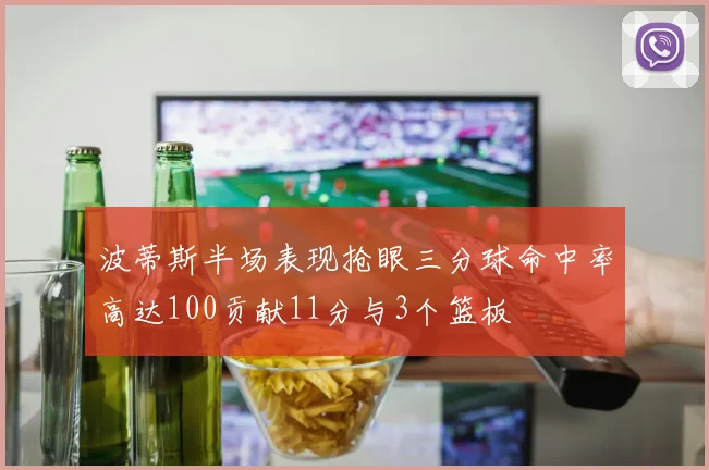 波蒂斯半场表现抢眼三分球命中率高达100贡献11分与3个篮板