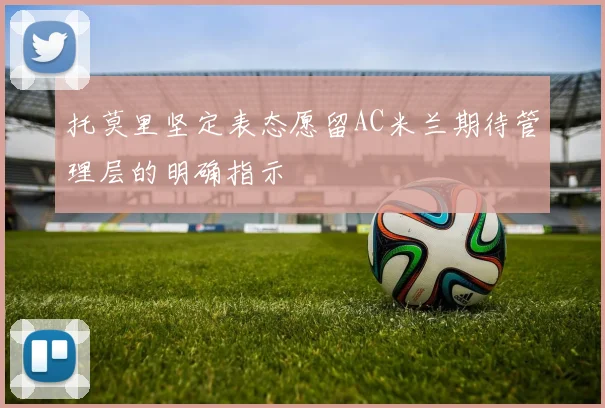 托莫里坚定表态愿留AC米兰期待管理层的明确指示
