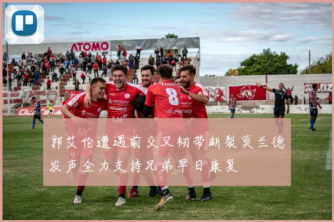 郭艾伦遭遇前交叉韧带断裂莫兰德发声全力支持兄弟早日康复