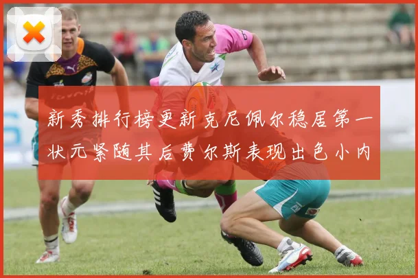 新秀排行榜更新克尼佩尔稳居第一状元紧随其后费尔斯表现出色小内姆哈德成功上榜