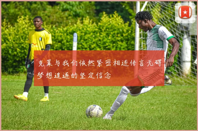 克莱与我们依然紧密相连传言无碍梦想追逐的坚定信念