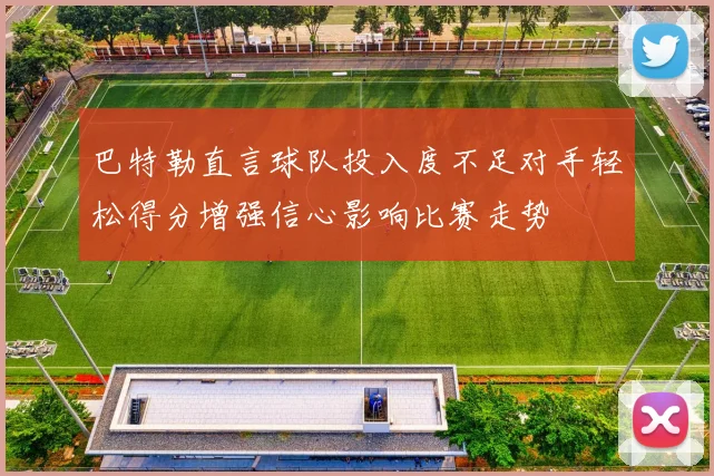 巴特勒直言球队投入度不足对手轻松得分增强信心影响比赛走势