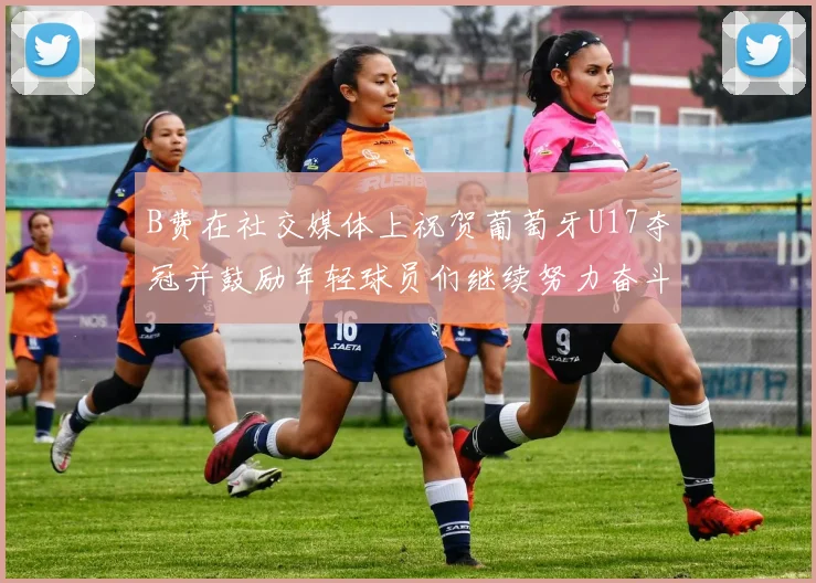 B费在社交媒体上祝贺葡萄牙U17夺冠并鼓励年轻球员们继续努力奋斗