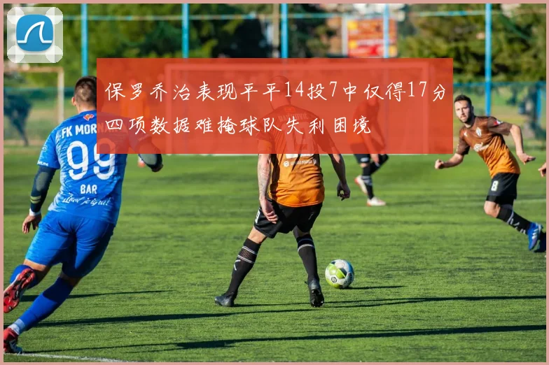 保罗乔治表现平平14投7中仅得17分四项数据难掩球队失利困境