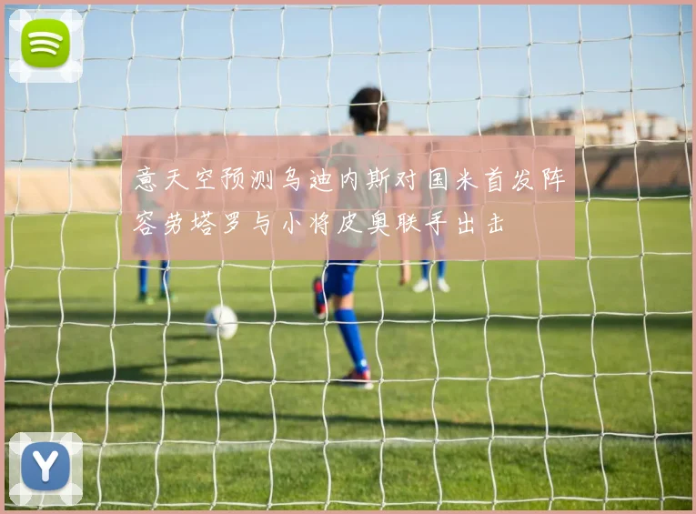 意天空预测乌迪内斯对国米首发阵容劳塔罗与小将皮奥联手出击