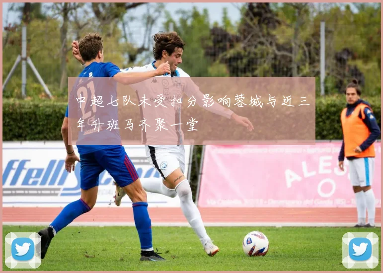 中超七队未受扣分影响蓉城与近三年升班马齐聚一堂